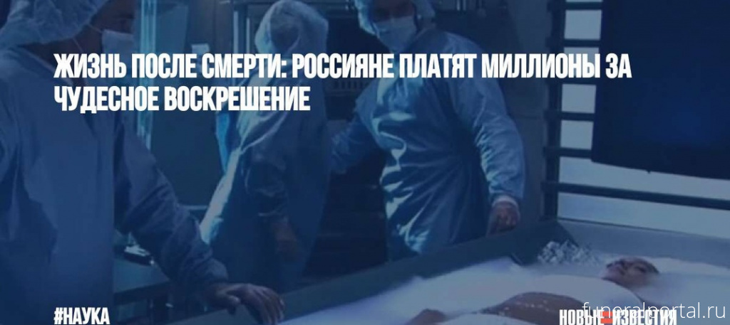 Жизнь после смерти: россияне платят миллионы за чудесное воскрешение - Похоронный портал