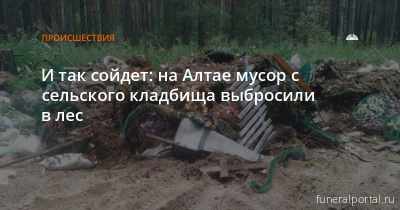 Алтай. Cгребли мусор на сельском кладбище и выбросили в лесу - Похоронный портал
