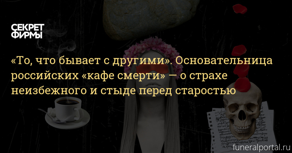 «То, что бывает с другими». Основательница российских «кафе смерти» — о страхе неизбежного и стыде перед старостью