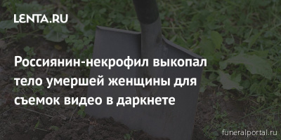 Россиянин-некрофил выкопал тело умершей женщины для съемок видео в даркнете - Похоронный портал