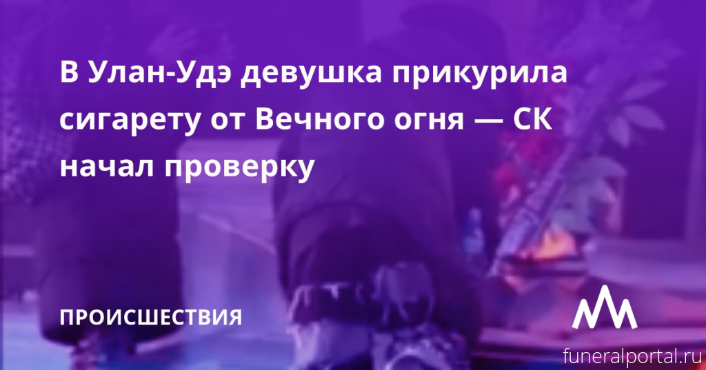 Улан-Удэ. На прикурившую от Вечного огня школьницу завели дело о реабилитации нацизма - Похоронный портал