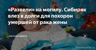 Новосиби́рск. Житель Новосибирска залез в долги из-за похорон умершей от рака жены - Похоронный портал