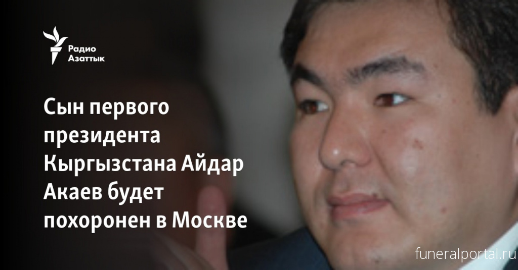 Сын первого президента Кыргызстана Айдар Акаев будет похоронен в Москве - Похоронный портал