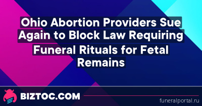 Ohio Abortion Providers Sue Again to Block Law Requiring Funeral Rituals for Fetal Remains - Похоронный портал