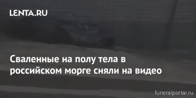 Сваленные на полу тела в российском морге сняли на видео - Похоронный портал