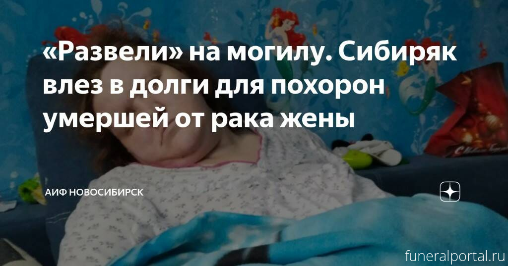 Новосиби́рск. Житель Новосибирска залез в долги из-за похорон умершей от рака жены - Похоронный портал