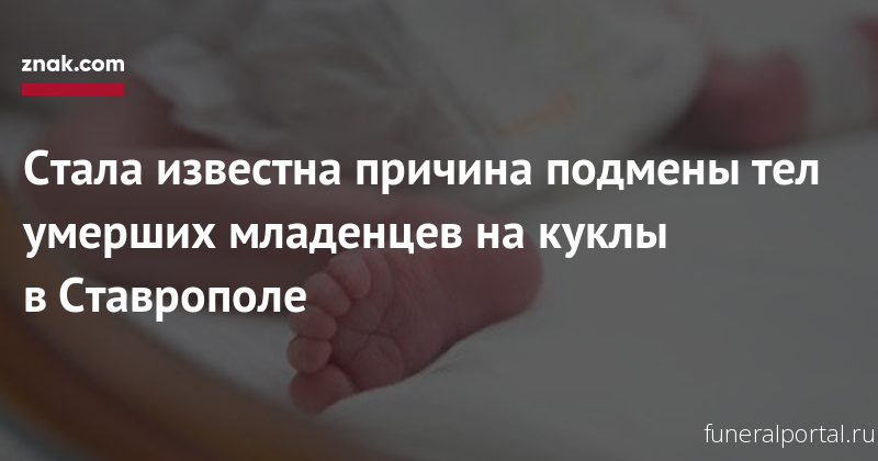 Стала известна причина подмены тел умерших младенцев на куклы в Ставрополе - Похоронный портал