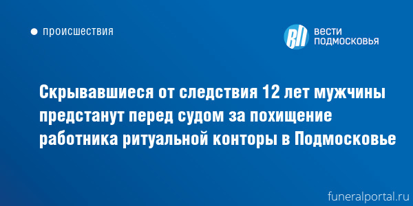 Скрывавшиеся от следствия 12 лет мужчины предстанут перед судом за похищение работника ритуальной конторы в Подмосковье - Похоронный портал