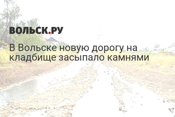 Вольск. Новую дорогу на кладбище засыпало камнями - Похоронный портал