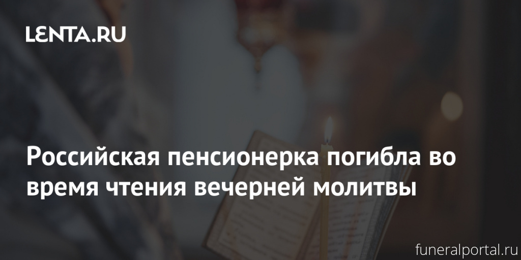 Российская пенсионерка погибла во время чтения вечерней молитвы - Похоронный портал