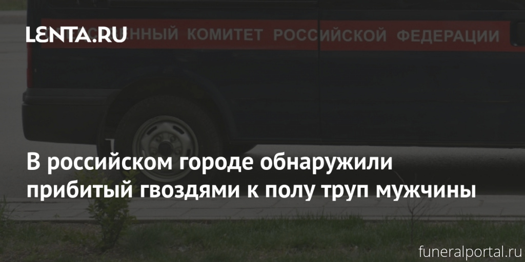 Ни́жний Таги́л. В российском городе обнаружили прибитый гвоздями к полу труп мужчины - Похоронный портал