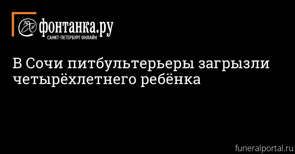 Сочи. Питбультерьеры загрызли четырёхлетнего ребёнка - Похоронный портал