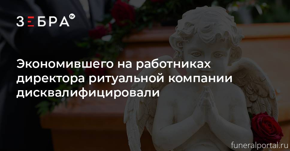 Экономившего на работниках директора ритуальной компании дисквалифицировали - Похоронный портал