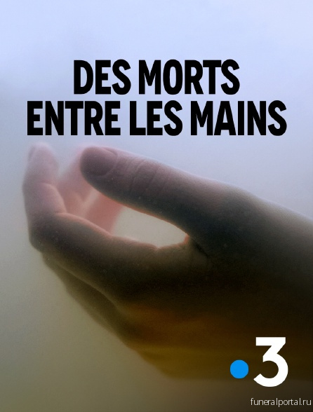 "Des morts entre les mains" : le documentaire en immersion avec les services funéraires de la Ville de Paris - Похоронный портал