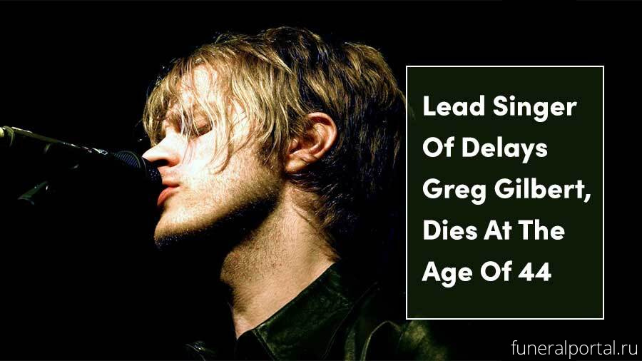 Greg Gilbert lead singer of Delays dies aged 44 - Похоронный портал