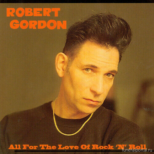 Robert Gordon Dies: Singer Who Took Rockabilly To Downtown Punk Scene Was 75 - Похоронный портал
