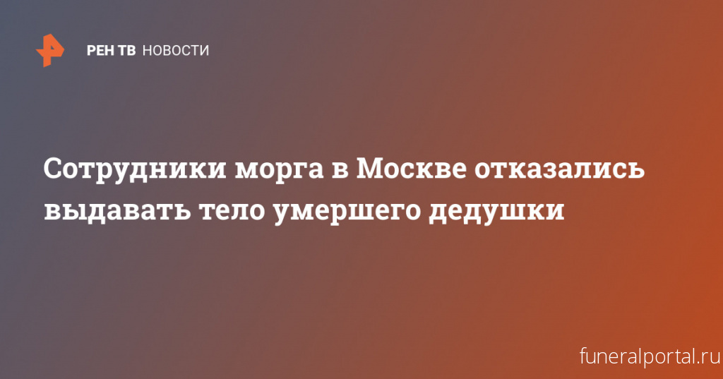 Сотрудники морга в Москве отказались выдавать тело умершего дедушки - Похоронный портал