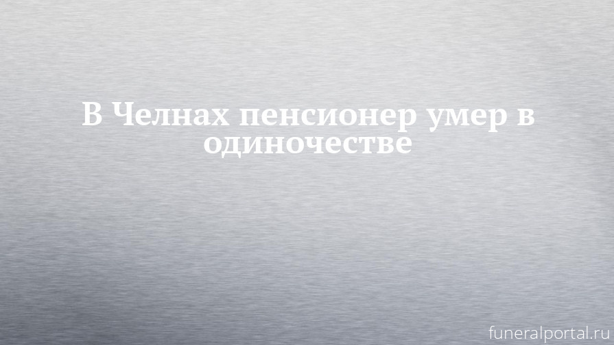 На́бережные Челны́. В Челнах пенсионер умер в одиночестве - Похоронный портал